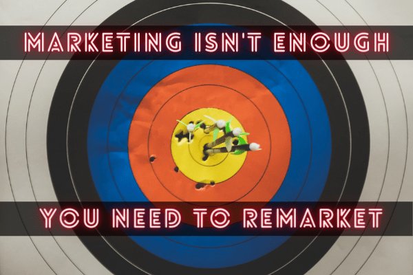Marketing Isn’t Enough…You Need To Be Remarketing
